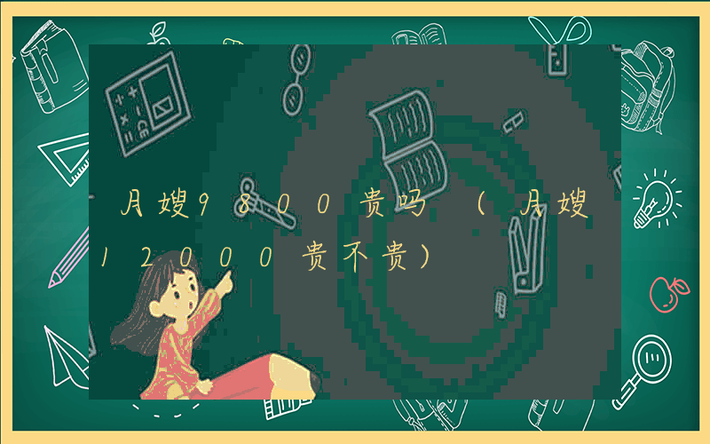 月嫂9800贵吗 (月嫂12000贵不贵)